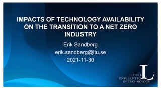 IMPACTS OF TECHNOLOGY AVAILABILITY
ON THE TRANSITION TO A NET ZERO
INDUSTRY
Erik Sandberg
erik.sandberg@ltu.se
2021-11-30
 