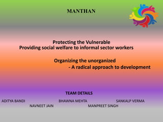 Protecting the Vulnerable
MANTHAN
Providing social welfare to informal sector workers
Organizing the unorganized
- A radical approach to development
TEAM DETAILS
ADITYA BANDI BHAWNA MEHTA SANKALP VERMA
NAVNEET JAIN MANPREET SINGH
 