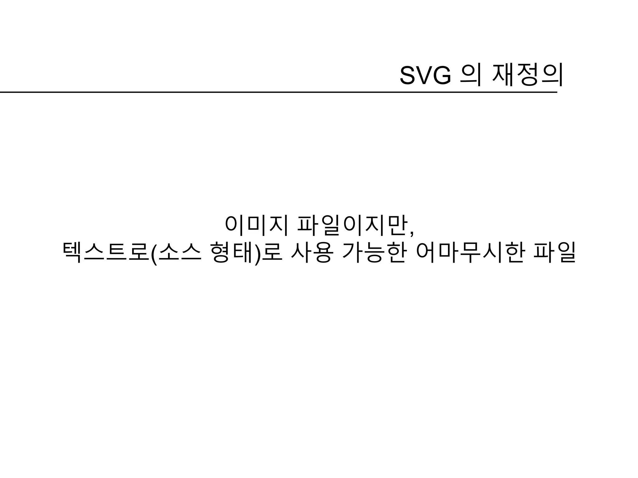 SVG 의 재정의
이미지 파일이지만,
텍스트로(소스 형태)로 사용 가능한 어마무시한 파일
 