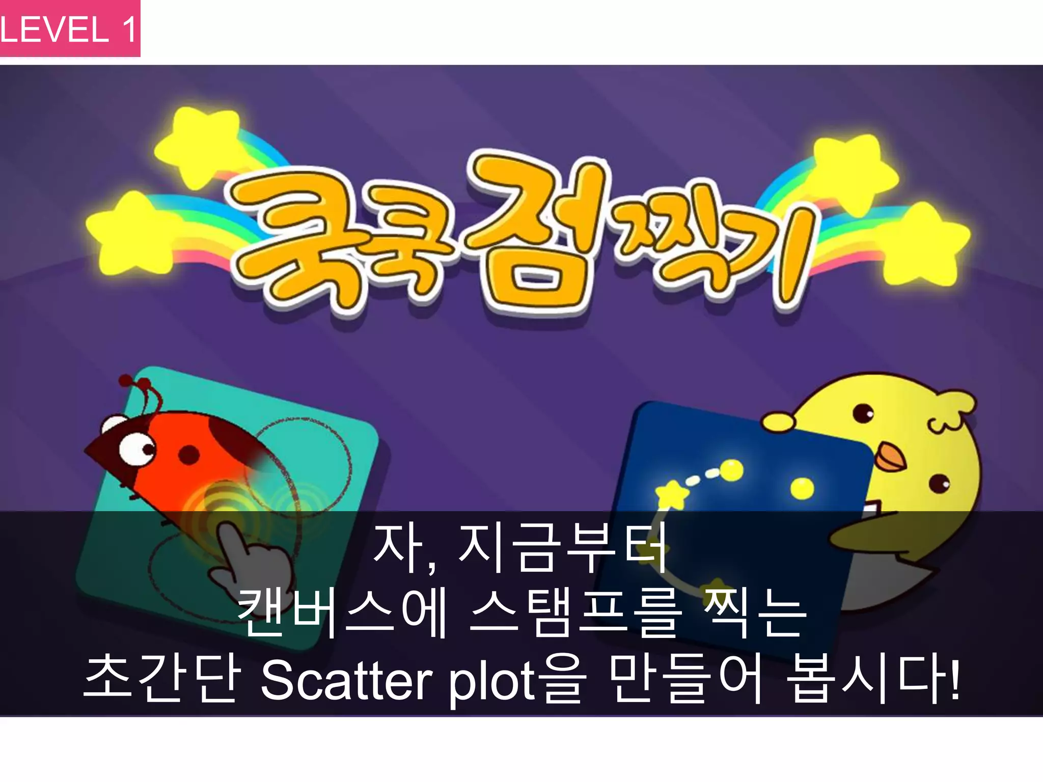자, 지금부터
캔버스에 스탬프를 찍는
초간단 Scatter plot을 만들어 봅시다!
LEVEL 1
 