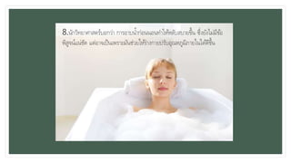 • 8.นักวิทยาศาสตร์บอกว่า การอาบน้าก่อนนอนทาให้หลับสบายขึ้น ซึ่งยังไม่มีข้อ
พิสูจน์แน่ชัด แต่อาจเป็นเพราะมันช่วยให้ร่างกายปรับอุณหภูมิภายในได้ดีขึ้น
 