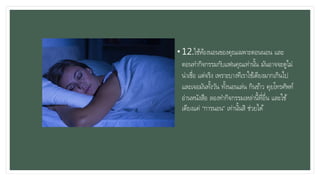 • 12.ใช้ห้องนอนของคุณเฉพาะตอนนอน และ
ตอนทากิจกรรมกับแฟนคุณเท่านั้น มันอาจจะดูไม่
น่าเชื่อ แต่จริง เพราะบางทีเราใช้เตียงมากเกินไป
และเจอมันทั้งวัน ทั้งนอนเล่น กินข้าว คุยโทรศัพท์
อ่านหนังสือ ลองทากิจกรรมเหล่านี้ที่อื่น และใช้
เตียงแค่ “การนอน” เท่านั้นสิ ช่วยได้
 