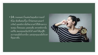 • 14.วางแผนเลยว่าในแต่ละวันคุณต้องการนอนกี่
ชั่วโมง ต้องตื่นตอนกี่โมง ทั้งวันธรรมดาและเสาร์
อาทิตย์ และหลังจากนั้นก็พยายามทาให้ได้ตามตาราง
ของคุณ ทั้งตอนนอน และตอนตื่น เพราะหลังจากนั้น
ผลก็คือ สมองคุณจะเริ่มปรับได้และทาให้คุณรู้สึก
อยากนอนเมื่อถึงเวลานั้นๆ และปลุกคุณเองเมื่อถึงเวลา
ที่คุณควรตื่น
 