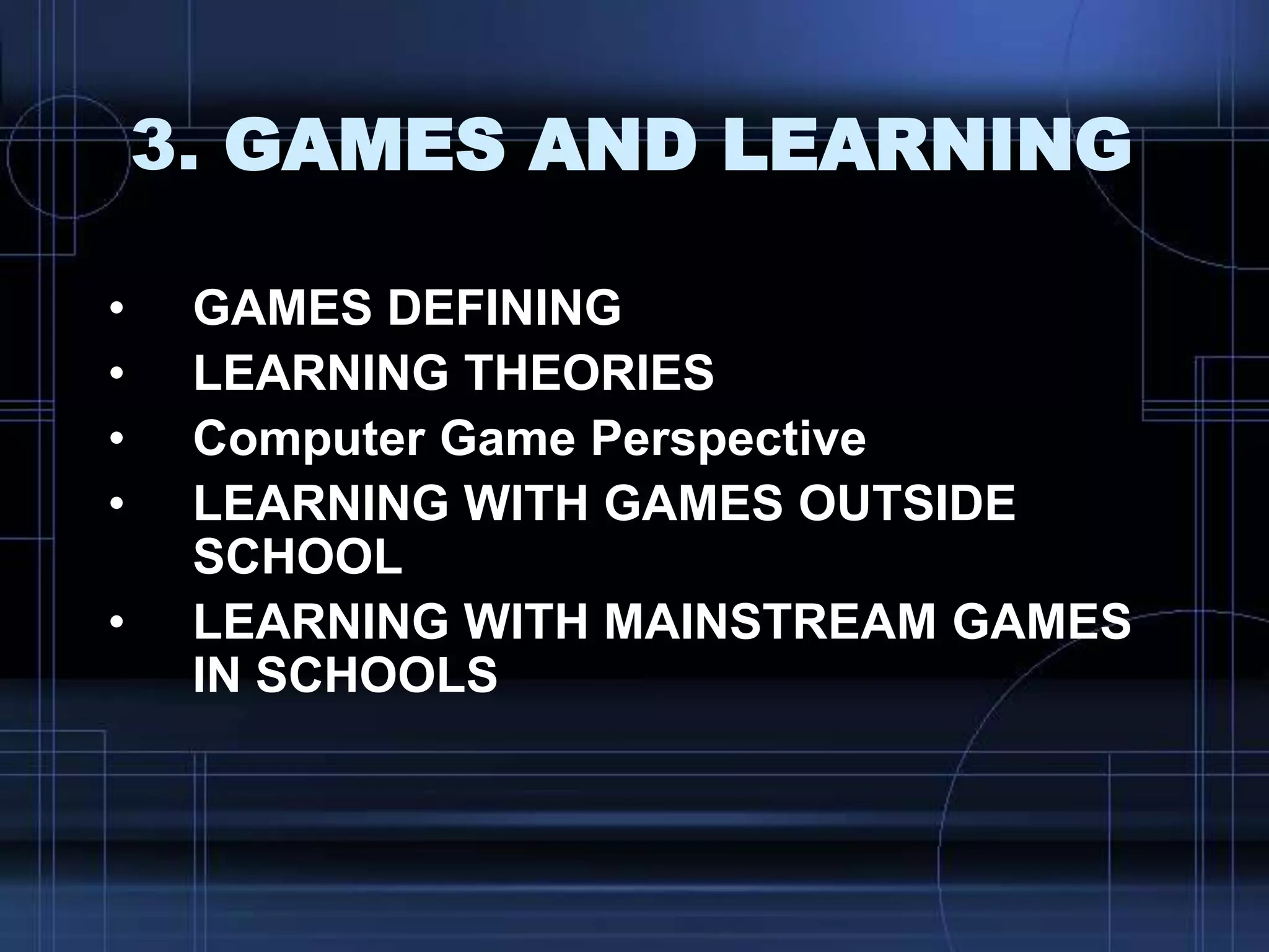 3. GAMES AND LEARNING
• GAMES DEFINING
• LEARNING THEORIES
• Computer Game Perspective
• LEARNING WITH GAMES OUTSIDE
SCHOOL
• LEARNING WITH MAINSTREAM GAMES
IN SCHOOLS
 