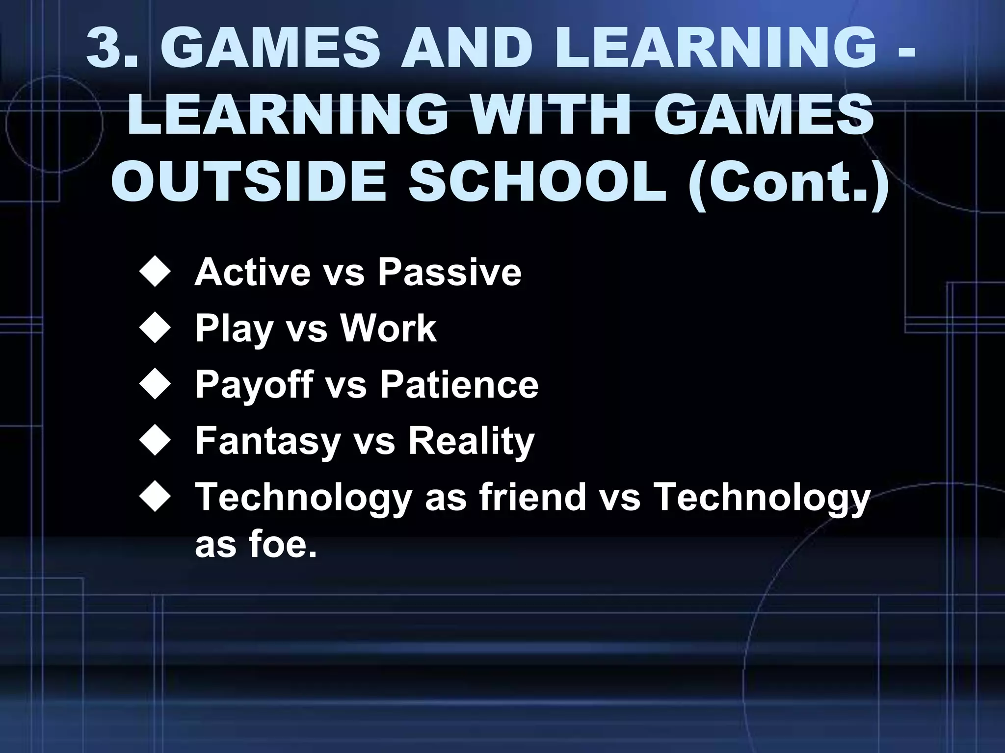 3. GAMES AND LEARNING -
LEARNING WITH GAMES
OUTSIDE SCHOOL (Cont.)
 Active vs Passive
 Play vs Work
 Payoff vs Patience
 Fantasy vs Reality
 Technology as friend vs Technology
as foe.
 