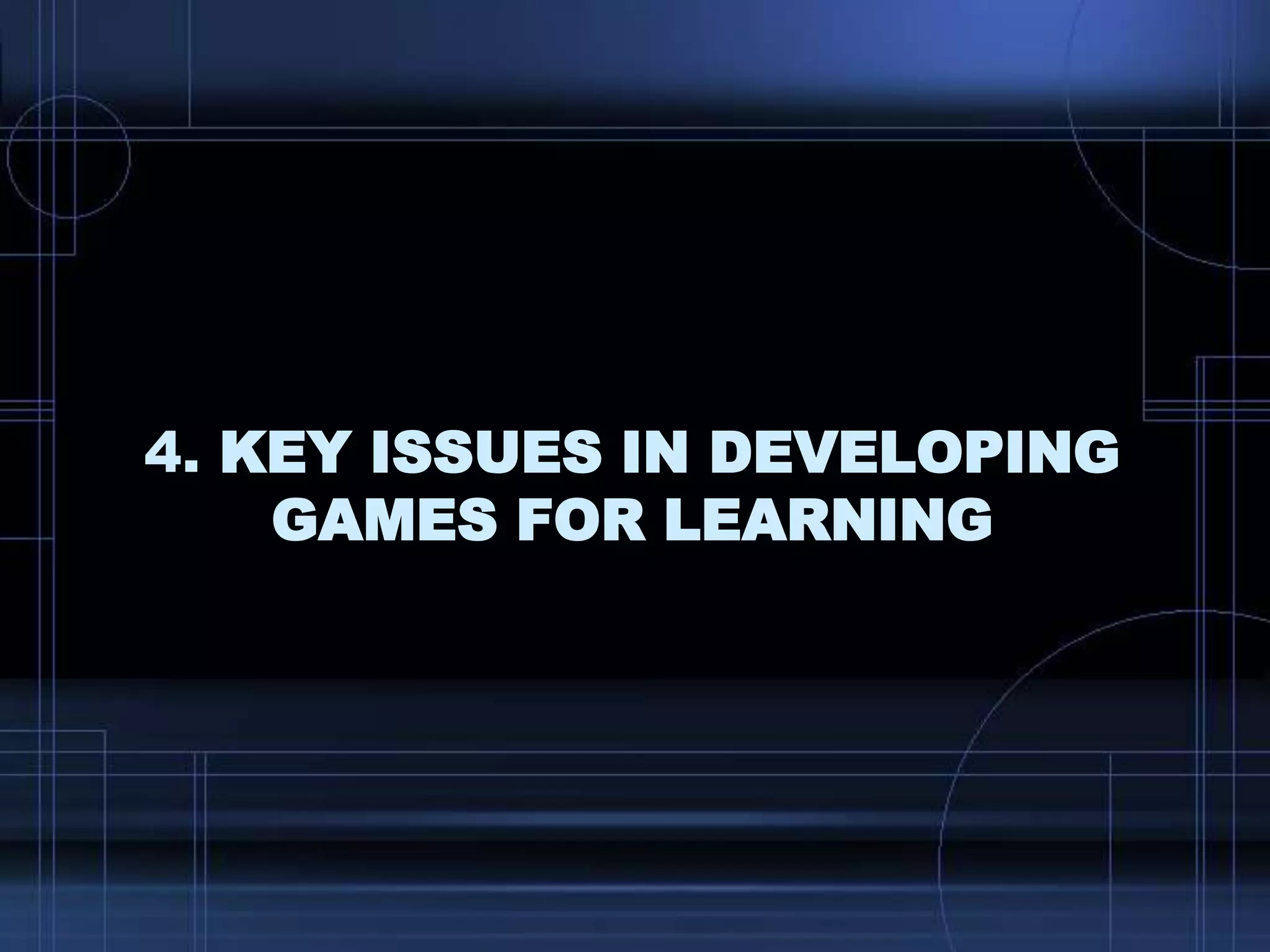 4. KEY ISSUES IN DEVELOPING
GAMES FOR LEARNING
 