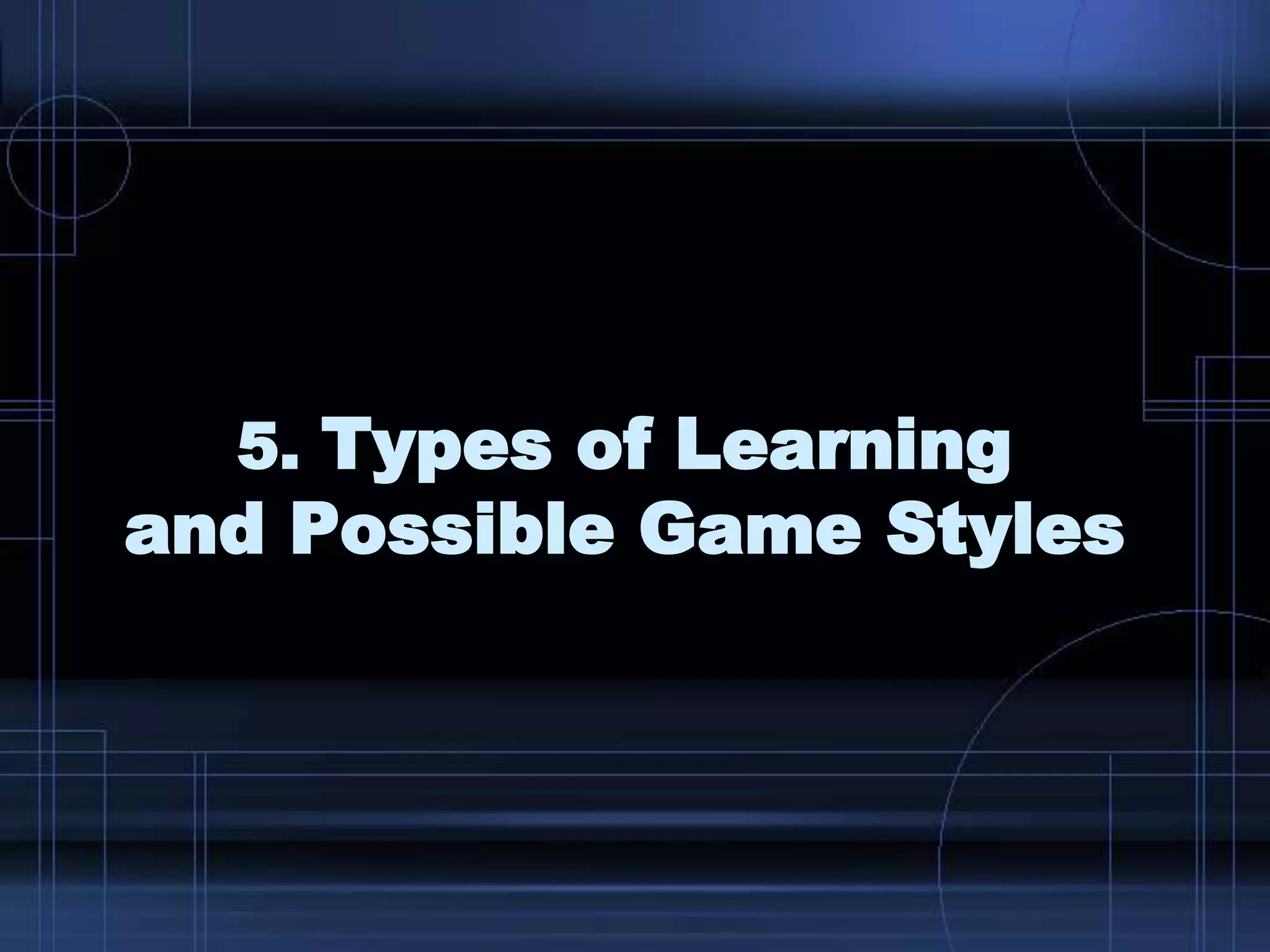 5. Types of Learning
and Possible Game Styles
 