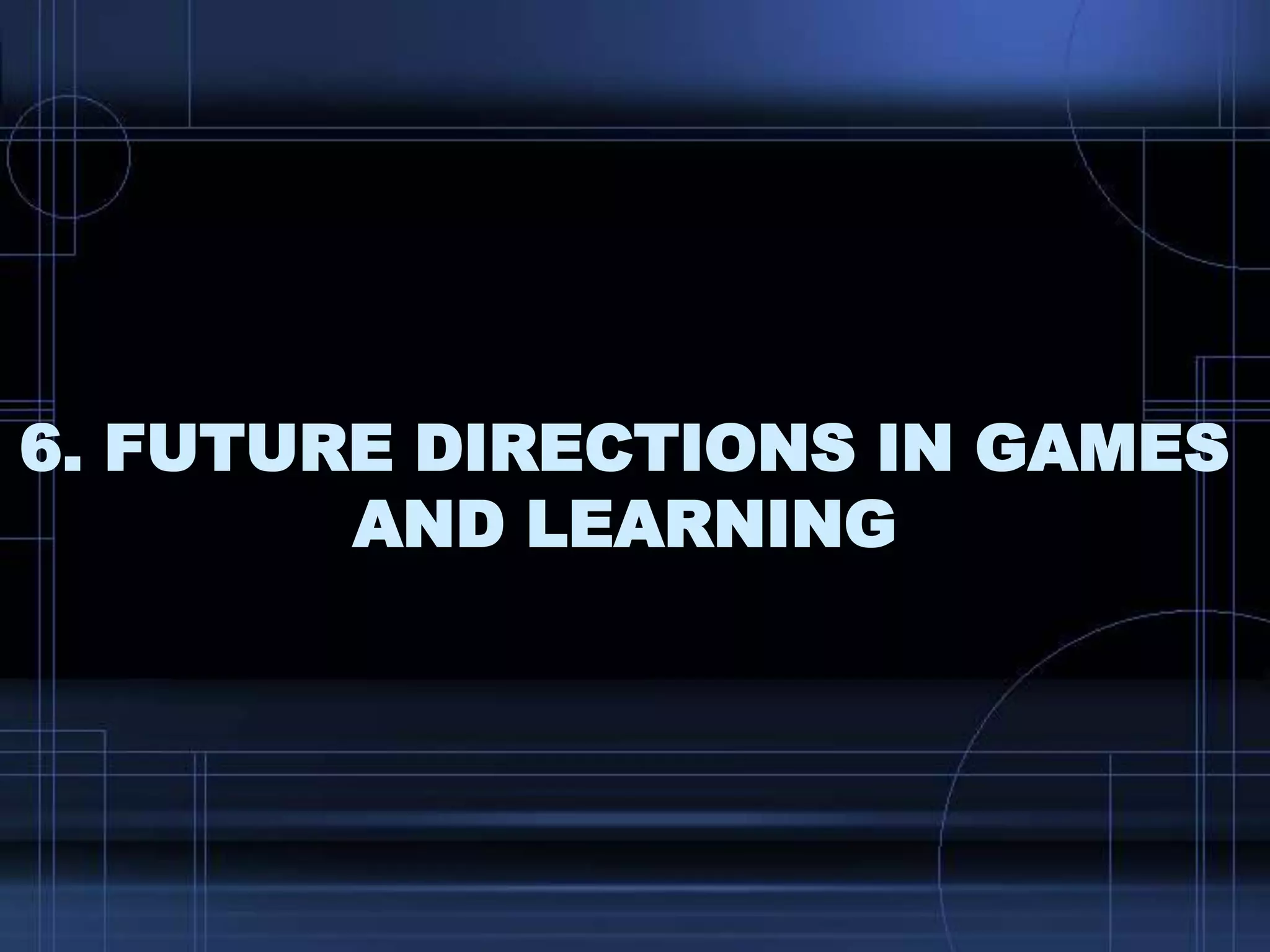 6. FUTURE DIRECTIONS IN GAMES
AND LEARNING
 