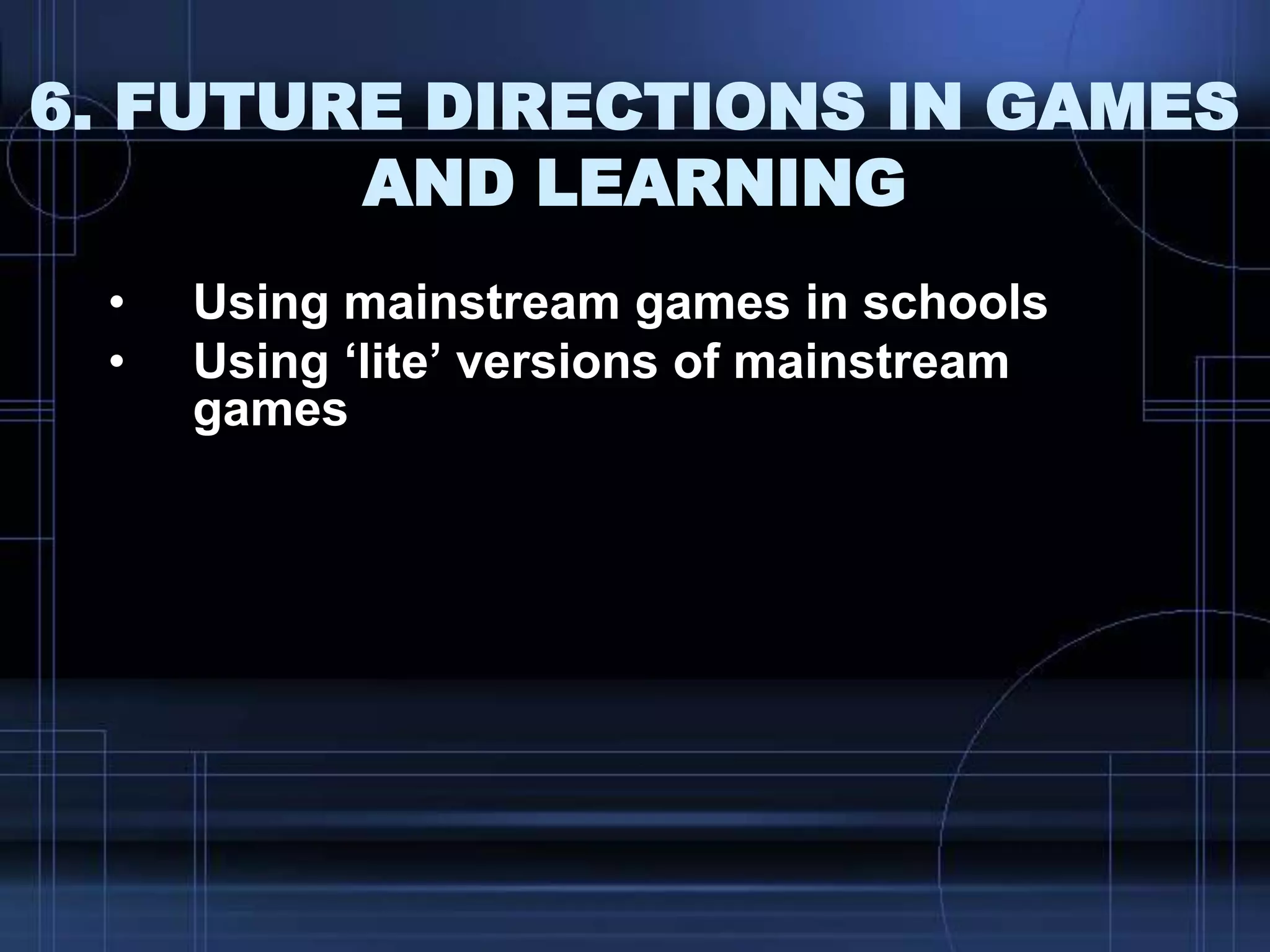 6. FUTURE DIRECTIONS IN GAMES
AND LEARNING
• Using mainstream games in schools
• Using „lite‟ versions of mainstream
games
 