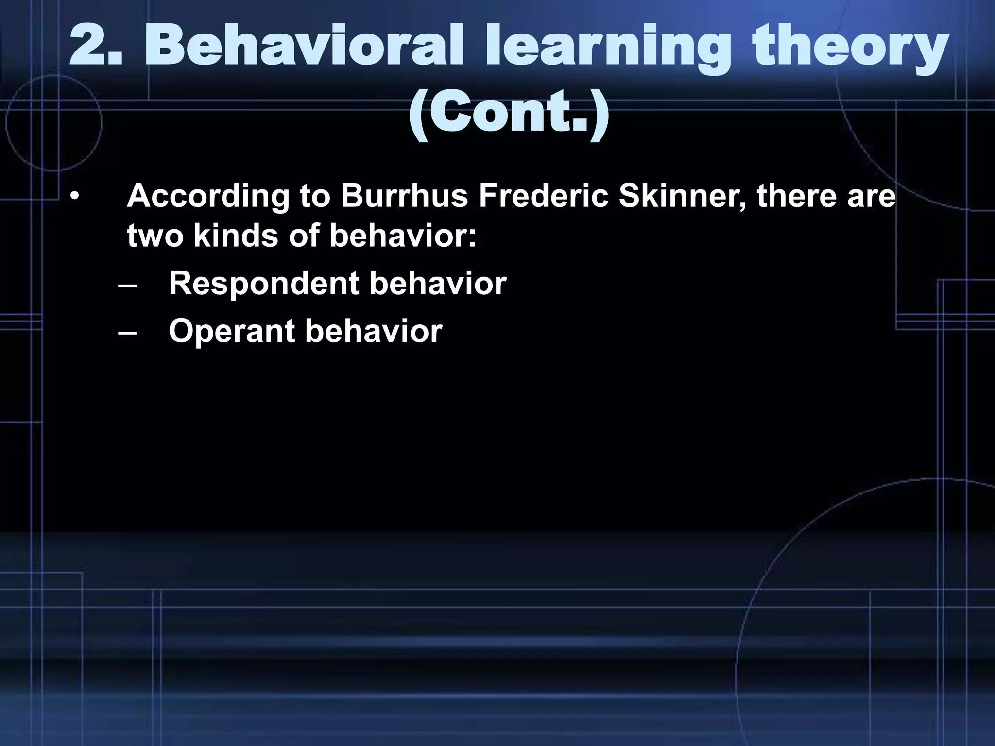 2. Behavioral learning theory
(Cont.)
• According to Burrhus Frederic Skinner, there are
two kinds of behavior:
– Respondent behavior
– Operant behavior
 