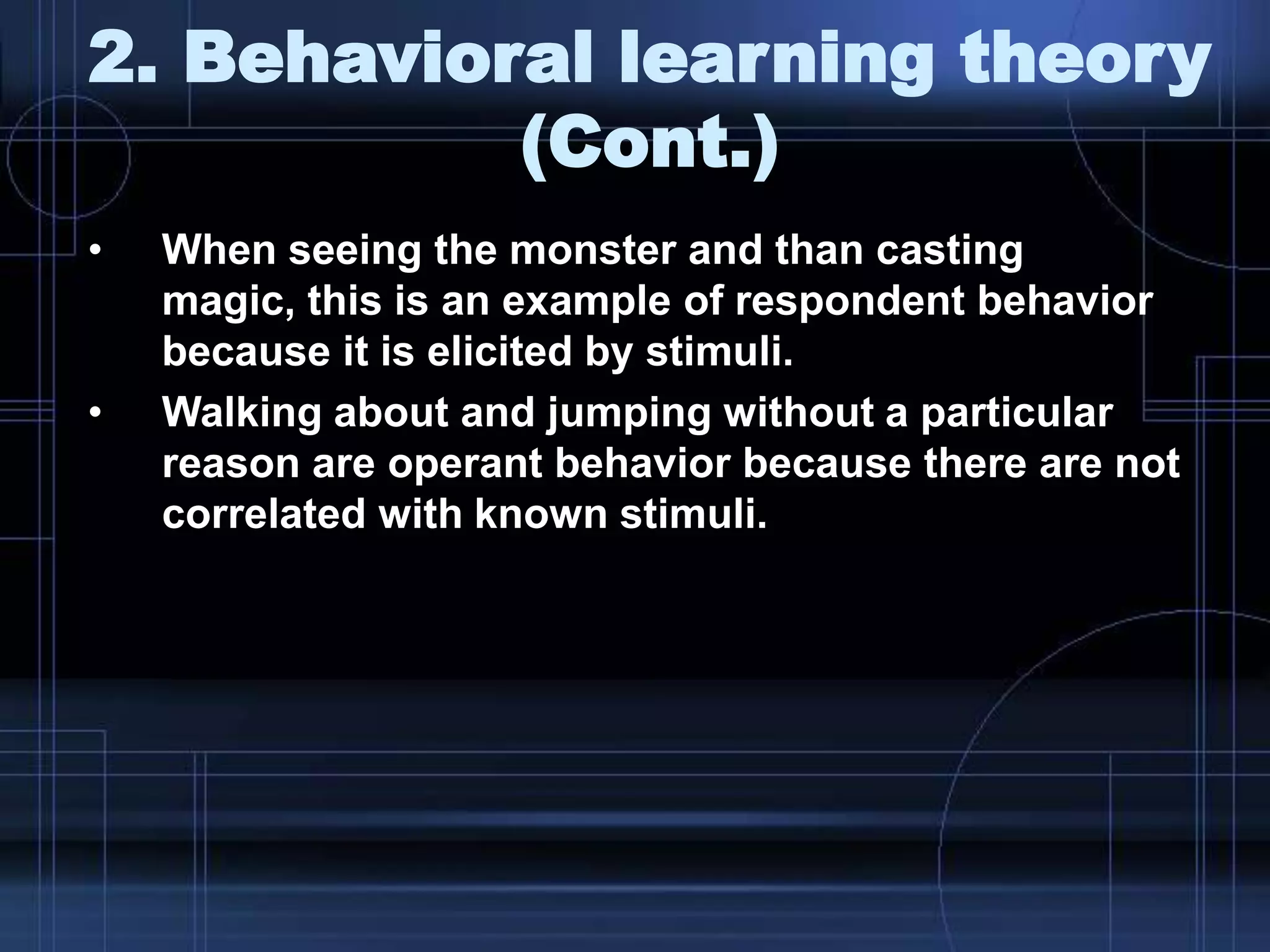 2. Behavioral learning theory
(Cont.)
• When seeing the monster and than casting
magic, this is an example of respondent behavior
because it is elicited by stimuli.
• Walking about and jumping without a particular
reason are operant behavior because there are not
correlated with known stimuli.
 