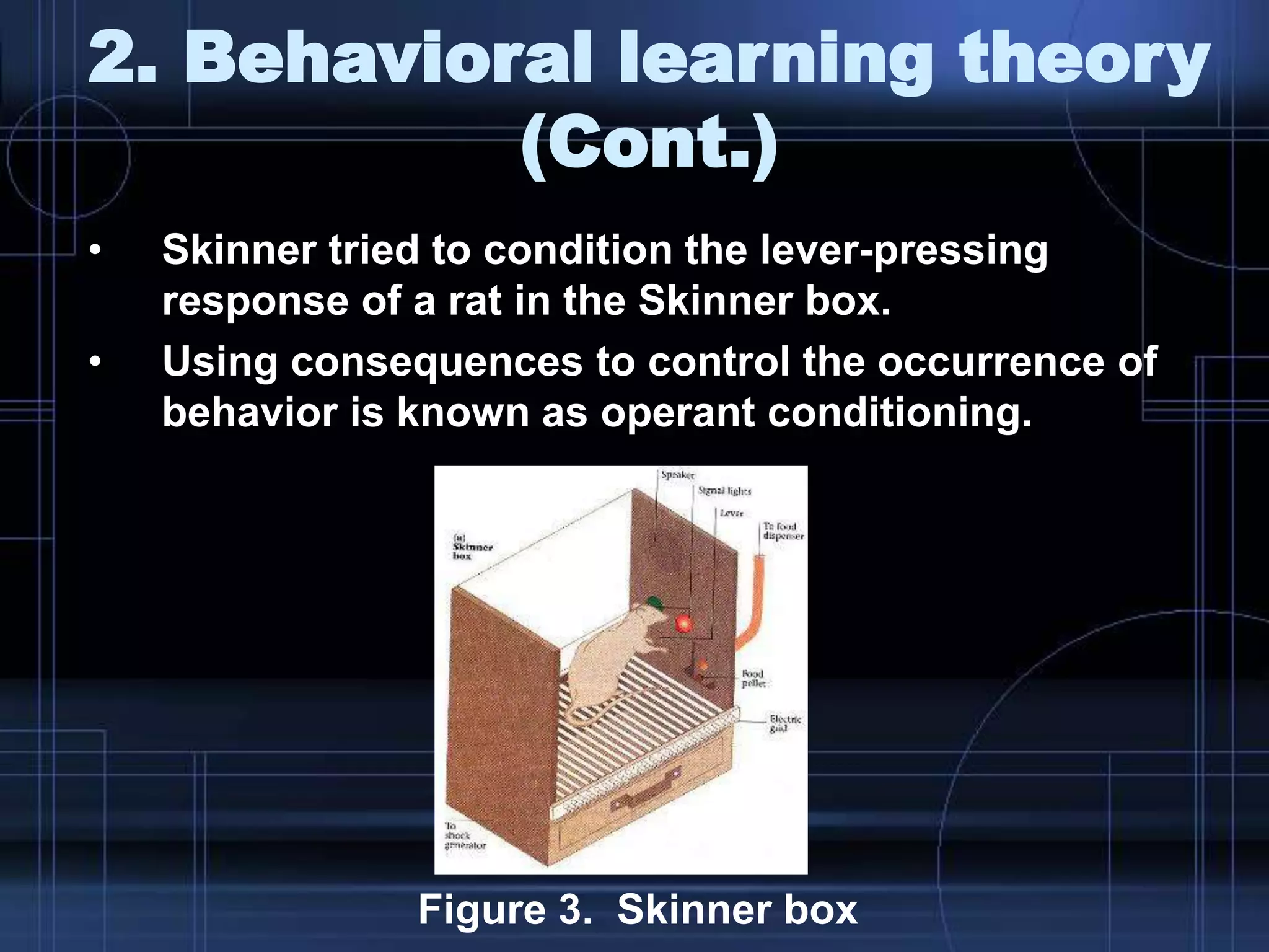 2. Behavioral learning theory
(Cont.)
• Skinner tried to condition the lever-pressing
response of a rat in the Skinner box.
• Using consequences to control the occurrence of
behavior is known as operant conditioning.
Figure 3. Skinner box
 