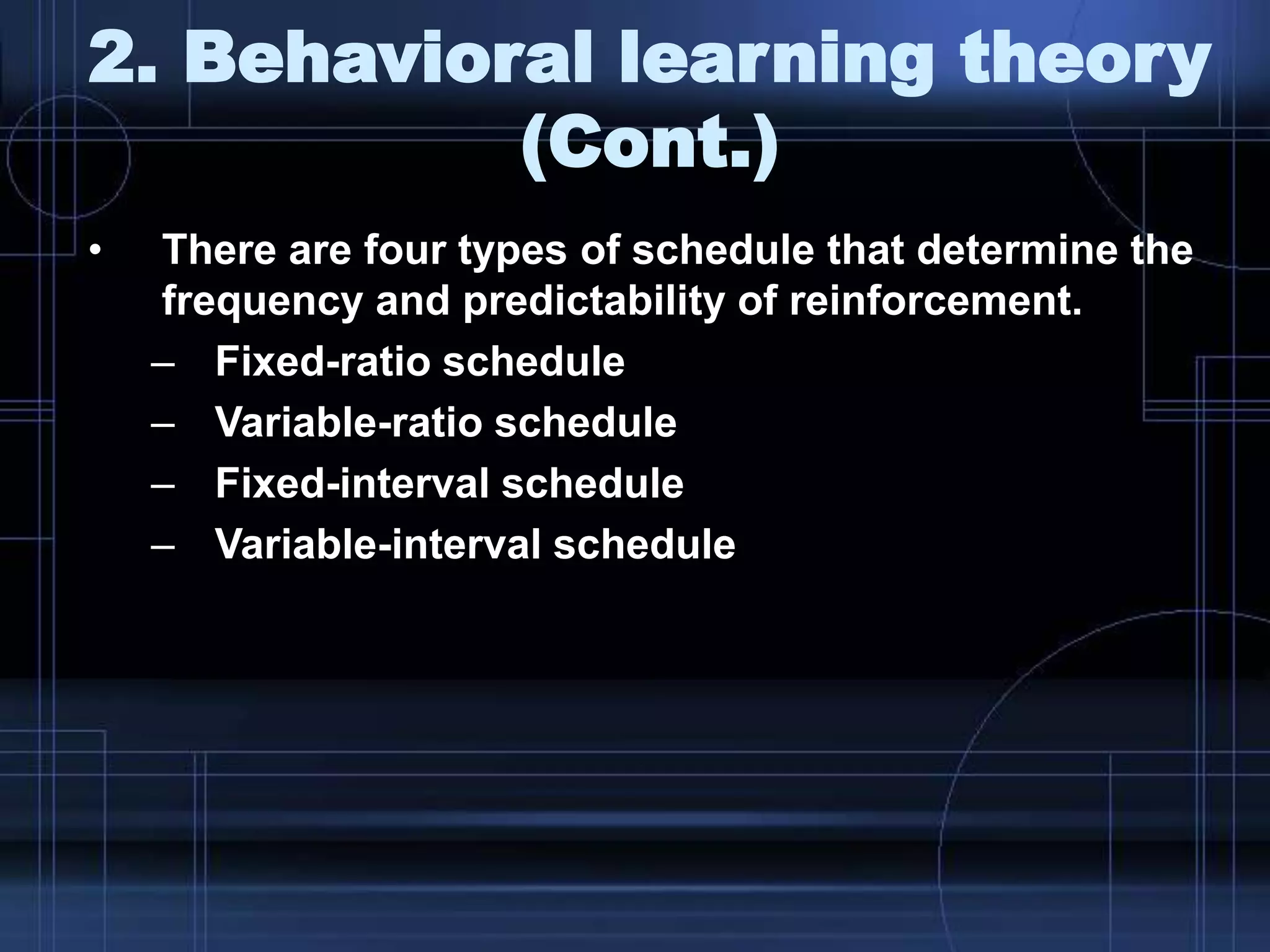 2. Behavioral learning theory
(Cont.)
• There are four types of schedule that determine the
frequency and predictability of reinforcement.
– Fixed-ratio schedule
– Variable-ratio schedule
– Fixed-interval schedule
– Variable-interval schedule
 