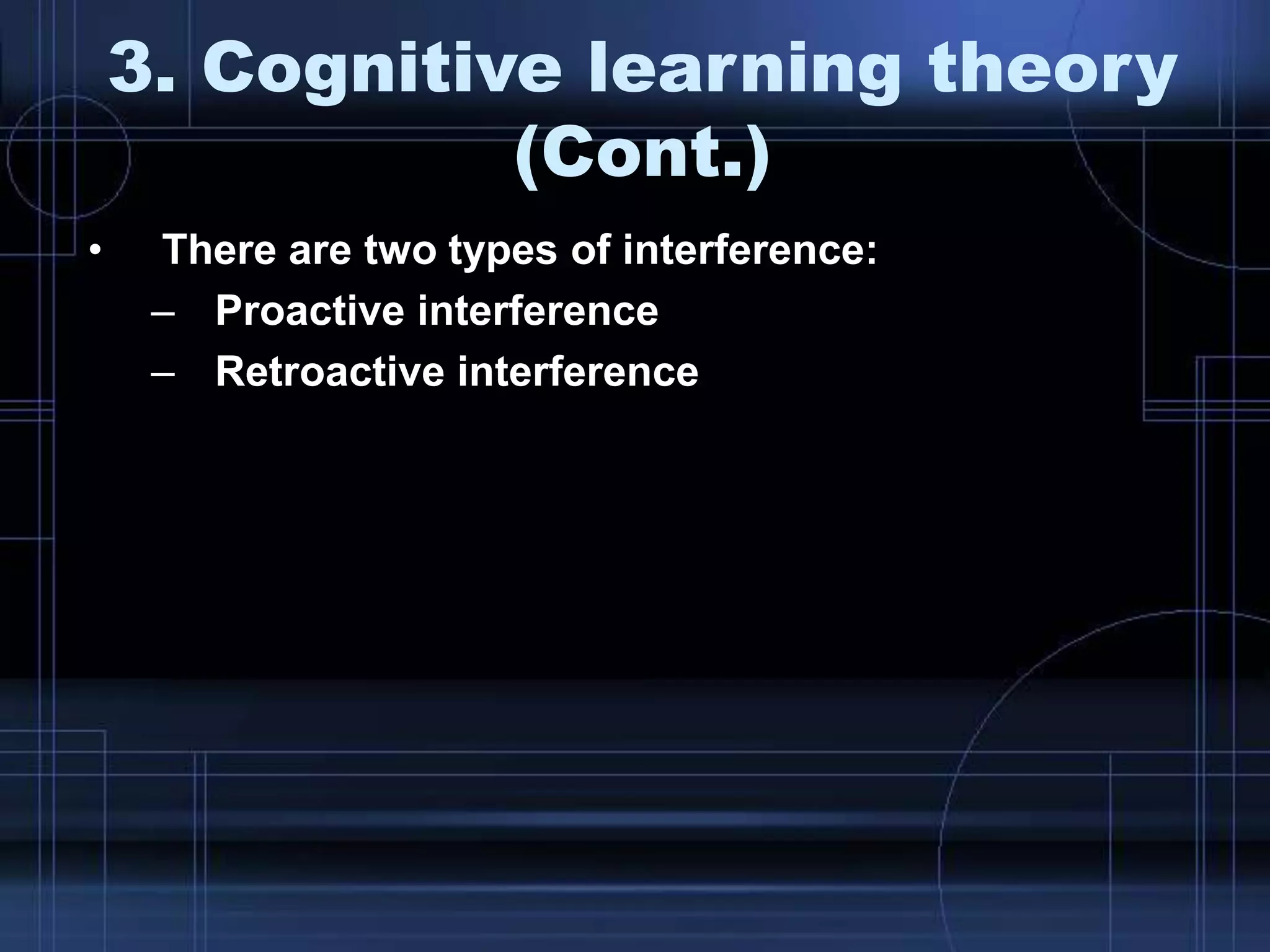 • There are two types of interference:
– Proactive interference
– Retroactive interference
3. Cognitive learning theory
(Cont.)
 