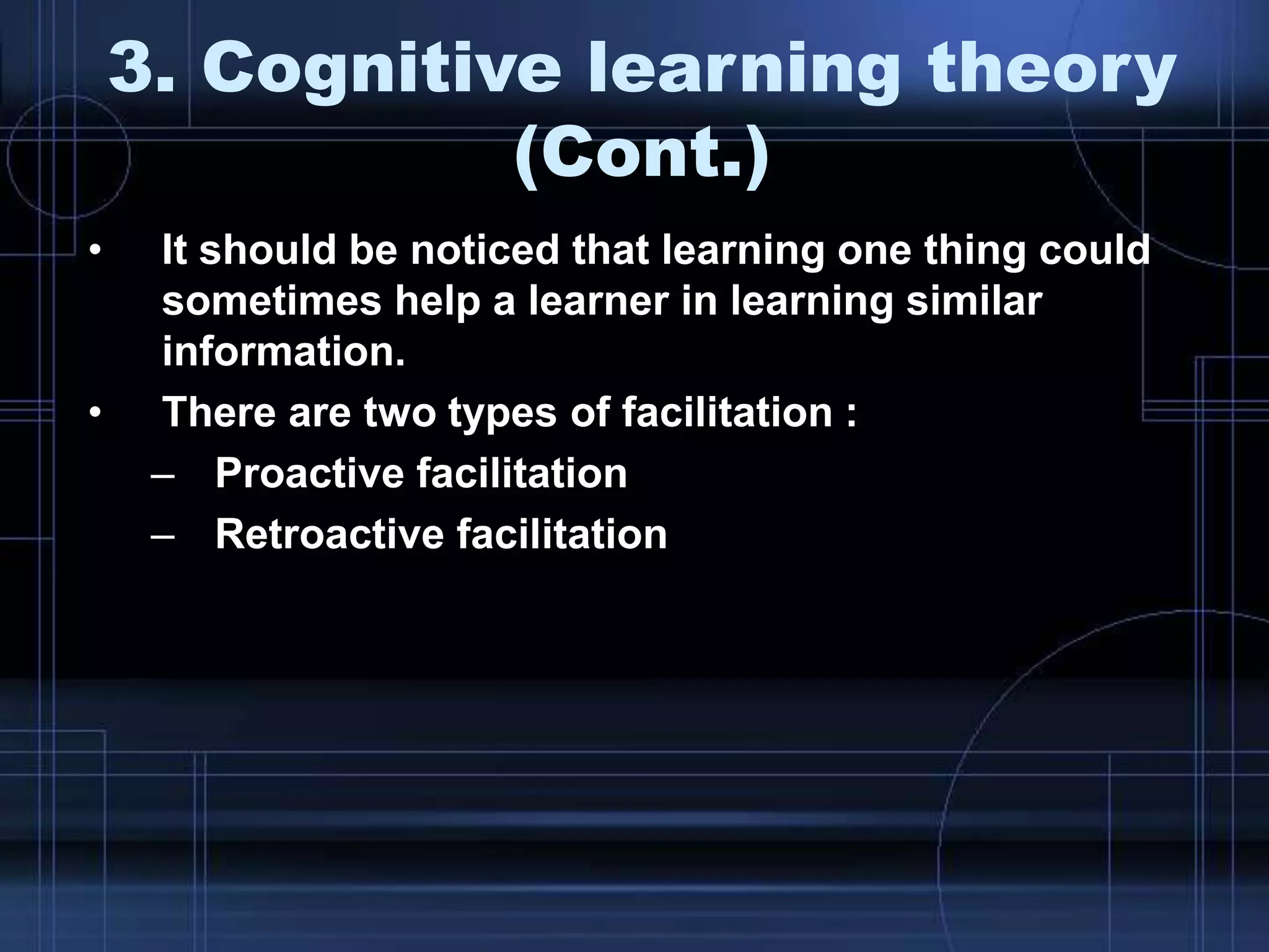 • It should be noticed that learning one thing could
sometimes help a learner in learning similar
information.
• There are two types of facilitation :
– Proactive facilitation
– Retroactive facilitation
3. Cognitive learning theory
(Cont.)
 
