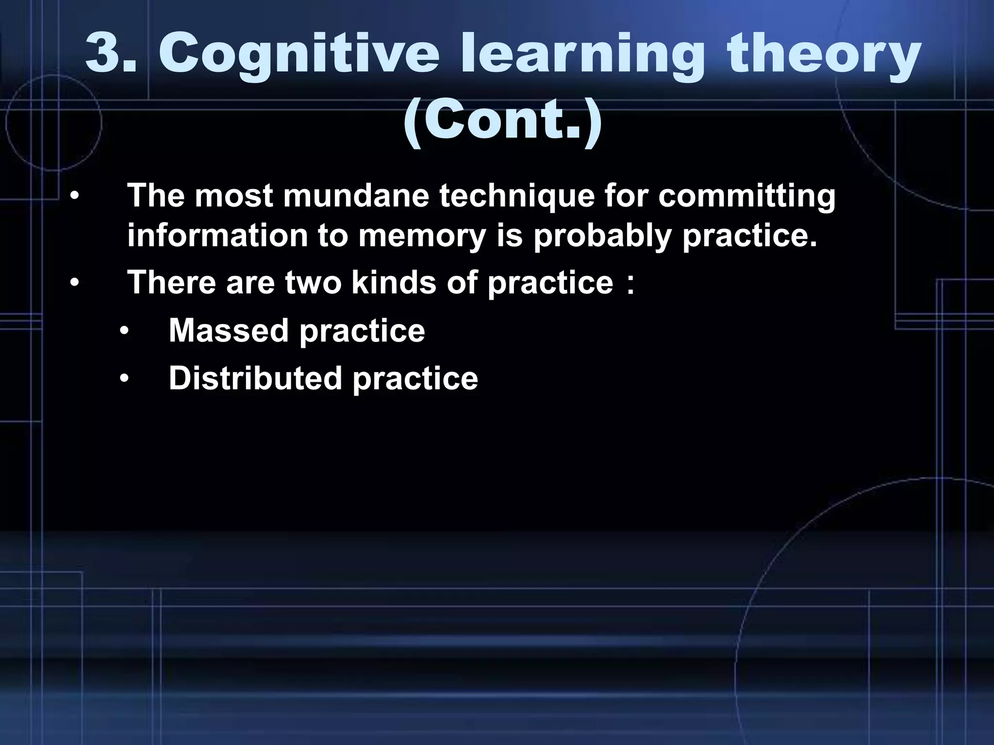 • The most mundane technique for committing
information to memory is probably practice.
• There are two kinds of practice：
• Massed practice
• Distributed practice
3. Cognitive learning theory
(Cont.)
 