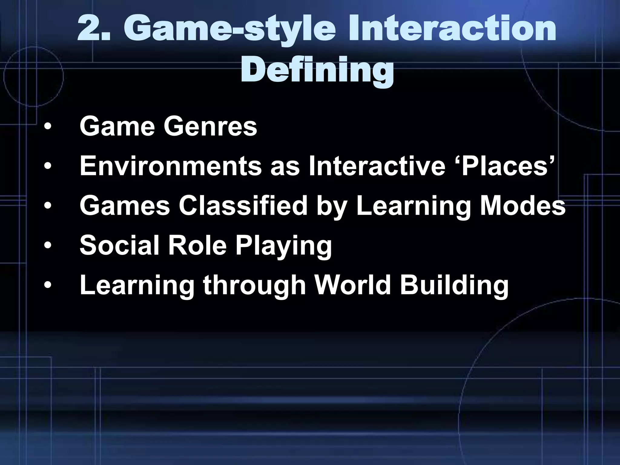 2. Game-style Interaction
Defining
• Game Genres
• Environments as Interactive „Places‟
• Games Classified by Learning Modes
• Social Role Playing
• Learning through World Building
 