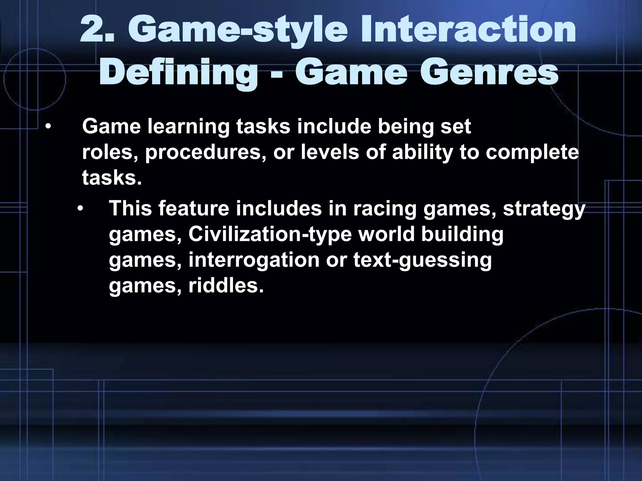 2. Game-style Interaction
Defining - Game Genres
• Game learning tasks include being set
roles, procedures, or levels of ability to complete
tasks.
• This feature includes in racing games, strategy
games, Civilization-type world building
games, interrogation or text-guessing
games, riddles.
 