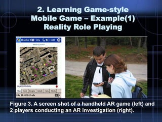 2. Learning Game-style
Mobile Game – Example(1)
Reality Role Playing
Figure 3. A screen shot of a handheld AR game (left) and
2 players conducting an AR investigation (right).
 