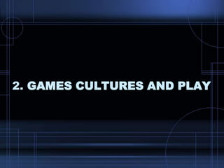 2. GAMES CULTURES AND PLAY
 