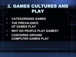 2. GAMES CULTURES AND
PLAY
• CATEGORISING GAMES
• THE PREVALENCE
OF GAMES PLAY
• WHY DO PEOPLE PLAY GAMES?
• CONCERNS AROUND
COMPUTER GAMES PLAY
 