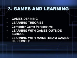 3. GAMES AND LEARNING
• GAMES DEFINING
• LEARNING THEORIES
• Computer Game Perspective
• LEARNING WITH GAMES OUTSIDE
SCHOOL
• LEARNING WITH MAINSTREAM GAMES
IN SCHOOLS
 