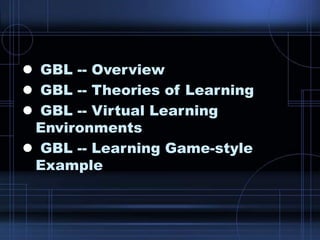  GBL -- Overview
 GBL -- Theories of Learning
 GBL -- Virtual Learning
Environments
 GBL -- Learning Game-style
Example
 