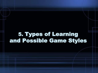 5. Types of Learning
and Possible Game Styles
 