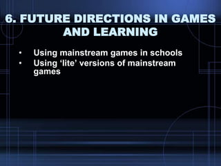6. FUTURE DIRECTIONS IN GAMES
AND LEARNING
• Using mainstream games in schools
• Using „lite‟ versions of mainstream
games
 