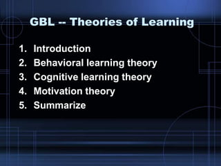 GBL -- Theories of Learning
1. Introduction
2. Behavioral learning theory
3. Cognitive learning theory
4. Motivation theory
5. Summarize
 