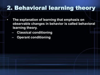 2. Behavioral learning theory
• The explanation of learning that emphasis on
observable changes in behavior is called behavioral
learning theory.
– Classical conditioning
– Operant conditioning
 