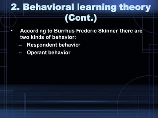 2. Behavioral learning theory
(Cont.)
• According to Burrhus Frederic Skinner, there are
two kinds of behavior:
– Respondent behavior
– Operant behavior
 
