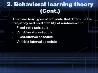 2. Behavioral learning theory
(Cont.)
• There are four types of schedule that determine the
frequency and predictability of reinforcement.
– Fixed-ratio schedule
– Variable-ratio schedule
– Fixed-interval schedule
– Variable-interval schedule
 