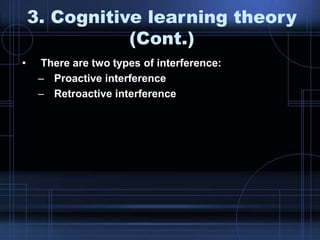 • There are two types of interference:
– Proactive interference
– Retroactive interference
3. Cognitive learning theory
(Cont.)
 