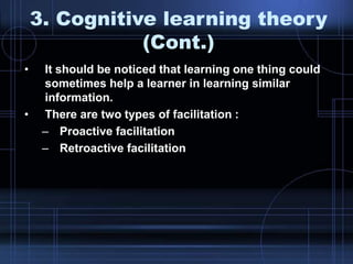 • It should be noticed that learning one thing could
sometimes help a learner in learning similar
information.
• There are two types of facilitation :
– Proactive facilitation
– Retroactive facilitation
3. Cognitive learning theory
(Cont.)
 
