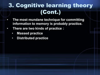 • The most mundane technique for committing
information to memory is probably practice.
• There are two kinds of practice：
• Massed practice
• Distributed practice
3. Cognitive learning theory
(Cont.)
 