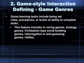 2. Game-style Interaction
Defining - Game Genres
• Game learning tasks include being set
roles, procedures, or levels of ability to complete
tasks.
• This feature includes in racing games, strategy
games, Civilization-type world building
games, interrogation or text-guessing
games, riddles.
 