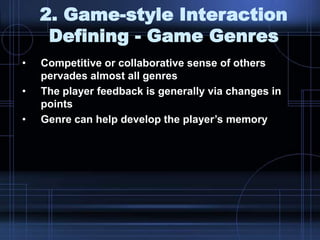 2. Game-style Interaction
Defining - Game Genres
• Competitive or collaborative sense of others
pervades almost all genres
• The player feedback is generally via changes in
points
• Genre can help develop the player‟s memory
 