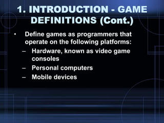 1. INTRODUCTION - GAME
DEFINITIONS (Cont.)
• Define games as programmers that
operate on the following platforms:
– Hardware, known as video game
consoles
– Personal computers
– Mobile devices
 