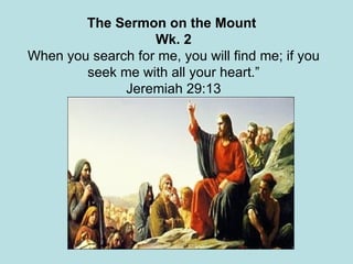 The Sermon on the Mount  Wk. 2 When you search for me, you will find me; if you seek me with all your heart.” Jeremiah 29:13 