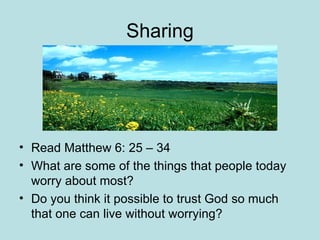 Sharing Read Matthew 6: 25 – 34 What are some of the things that people today worry about most? Do you think it possible to trust God so much that one can live without worrying? 