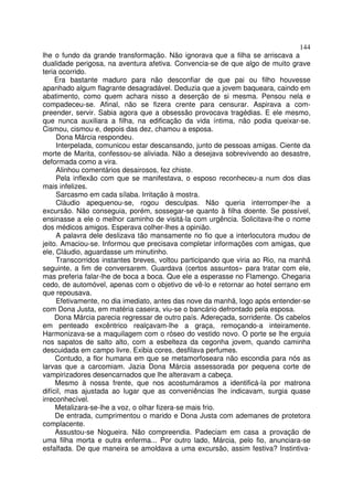 144
lhe o fundo da grande transformação. Não ignorava que a filha se arriscava a
dualidade perigosa, na aventura afetiva. Convencia-se de que algo de muito grave
teria ocorrido.
     Era bastante maduro para não desconfiar de que pai ou filho houvesse
apanhado algum flagrante desagradável. Deduzia que a jovem baqueara, caindo em
abatimento, como quem achara nisso a deserção de si mesma. Pensou nela e
compadeceu-se. Afinal, não se fizera crente para censurar. Aspirava a com-
preender, servir. Sabia agora que a obsessão provocava tragédias. E ele mesmo,
que nunca auxiliara a filha, na edificação da vida íntima, não podia queixar-se.
Cismou, cismou e, depois das dez, chamou a esposa.
     Dona Márcia respondeu.
     Interpelada, comunicou estar descansando, junto de pessoas amigas. Ciente da
morte de Marita, confessou-se aliviada. Não a desejava sobrevivendo ao desastre,
deformada como a vira.
     Alinhou comentários desairosos, fez chiste.
     Pela inflexão com que se manifestava, o esposo reconheceu-a num dos dias
mais infelizes.
     Sarcasmo em cada sílaba. Irritação à mostra.
     Cláudio apequenou-se, rogou desculpas. Não queria interromper-lhe a
excursão. Não conseguia, porém, sossegar-se quanto à filha doente. Se possível,
ensinasse a ele o melhor caminho de visitá-la com urgência. Solicitava-lhe o nome
dos médicos amigos. Esperava colher-lhes a opinião.
     A palavra dele deslizava tão mansamente no fio que a interlocutora mudou de
jeito. Amaciou-se. Informou que precisava completar informações com amigas, que
ele, Cláudio, aguardasse um minutinho.
     Transcorridos instantes breves, voltou participando que viria ao Rio, na manhã
seguinte, a fim de conversarem. Guardava (certos assuntos» para tratar com ele,
mas preferia falar-lhe de boca a boca. Que ele a esperasse no Flamengo. Chegaria
cedo, de automóvel, apenas com o objetivo de vê-lo e retornar ao hotel serrano em
que repousava.
     Efetivamente, no dia imediato, antes das nove da manhã, logo após entender-se
com Dona Justa, em matéria caseira, viu-se o bancário defrontado pela esposa.
     Dona Márcia parecia regressar de outro país. Adereçada, sorridente. Os cabelos
em penteado excêntrico realçavam-lhe a graça, remoçando-a inteiramente.
Harmonizava-se a maquilagem com o róseo do vestido novo. O porte se lhe erguia
nos sapatos de salto alto, com a esbelteza da cegonha jovem, quando caminha
descuidada em campo livre. Exibia cores, desfilava perfumes.
     Contudo, a flor humana em que se metamorfoseara não escondia para nós as
larvas que a carcomiam. Jazia Dona Márcia assessorada por pequena corte de
vampirizadores desencarnados que lhe alteravam a cabeça.
     Mesmo à nossa frente, que nos acostumáramos a identificá-la por matrona
difícil, mas ajustada ao lugar que as conveniências lhe indicavam, surgia quase
irreconhecível.
     Metalizara-se-lhe a voz, o olhar fizera-se mais frio.
     De entrada, cumprimentou o marido e Dona Justa com ademanes de protetora
complacente.
     Assustou-se Nogueira. Não compreendia. Padeciam em casa a provação de
uma filha morta e outra enferma... Por outro lado, Márcia, pelo fio, anunciara-se
esfalfada. De que maneira se amoldava a uma excursão, assim festiva? Instintiva-
 