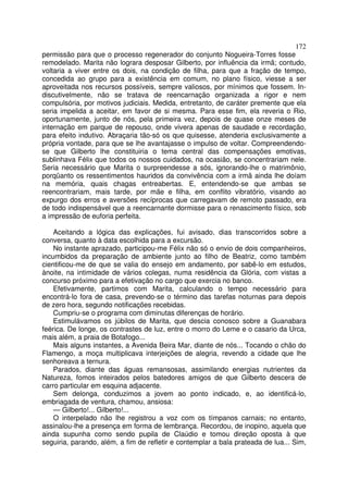 172
permissão para que o processo regenerador do conjunto Nogueira-Torres fosse
remodelado. Marita não lograra desposar Gilberto, por influência da irmã; contudo,
voltaria a viver entre os dois, na condição de filha, para que a fração de tempo,
concedida ao grupo para a existência em comum, no plano físico, viesse a ser
aproveitada nos recursos possíveis, sempre valiosos, por mínimos que fossem. In-
discutivelmente, não se tratava de reencarnação organizada a rigor e nem
compulsória, por motivos judiciais. Medida, entretanto, de caráter premente que ela
seria impelida a aceitar, em favor de si mesma. Para esse fim, ela reveria o Rio,
oportunamente, junto de nós, pela primeira vez, depois de quase onze meses de
internação em parque de repouso, onde vivera apenas de saudade e recordação,
para efeito indutivo. Abraçaria tão-só os que quisesse, atenderia exclusivamente a
própria vontade, para que se lhe avantajasse o impulso de voltar. Compreendendo-
se que Gilberto lhe constituiria o tema central das compensações emotivas,
sublinhava Félix que todos os nossos cuidados, na ocasião, se concentrariam nele.
Seria necessário que Marita o surpreendesse a sós, ignorando-lhe o matrimônio,
porqüanto os ressentimentos hauridos da convivência com a irmã ainda lhe doíam
na memória, quais chagas entreabertas. E, entendendo-se que ambas se
reencontrariam, mais tarde, por mãe e filha, em conflito vibratório, visando ao
expurgo dos erros e aversões recíprocas que carregavam de remoto passado, era
de todo indispensável que a reencarnante dormisse para o renascimento físico, sob
a impressão de euforia perfeita.

    Aceitando a lógica das explicações, fui avisado, dias transcorridos sobre a
conversa, quanto à data escolhida para a excursão.
    No instante aprazado, participou-me Félix não só o envio de dois companheiros,
incumbidos da preparação de ambiente junto ao filho de Beatriz, como também
cientificou-me de que se valia do ensejo em andamento, por sabê-lo em estudos,
ànoite, na intimidade de vários colegas, numa residência da Glória, com vistas a
concurso próximo para a efetivação no cargo que exercia no banco.
    Efetivamente, partimos com Marita, calculando o tempo necessário para
encontrá-lo fora de casa, prevendo-se o término das tarefas noturnas para depois
de zero hora, segundo notificações recebidas.
    Cumpriu-se o programa com diminutas diferenças de horário.
    Estimulávamos os júbilos de Marita, que descia conosco sobre a Guanabara
feérica. De longe, os contrastes de luz, entre o morro do Leme e o casario da Urca,
mais além, a praia de Botafogo...
    Mais alguns instantes, a Avenida Beira Mar, diante de nós... Tocando o chão do
Flamengo, a moça multiplicava interjeições de alegria, revendo a cidade que lhe
senhoreava a ternura.
    Parados, diante das águas remansosas, assimilando energias nutrientes da
Natureza, fomos inteirados pelos batedores amigos de que Gilberto descera de
carro particular em esquina adjacente.
    Sem delonga, conduzimos a jovem ao ponto indicado, e, ao identificá-lo,
embriagada de ventura, chamou, ansiosa:
    — Gilberto!... Gilberto!...
    O interpelado não lhe registrou a voz com os tímpanos carnais; no entanto,
assinalou-lhe a presença em forma de lembrança. Recordou, de inopino, aquela que
ainda supunha como sendo pupila de Claúdio e tomou direção oposta à que
seguiria, parando, além, a fim de refletir e contemplar a bala prateada de lua... Sim,
 