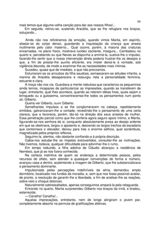 66
mais temos que alguma velha canção para dar aos nossos filhos!...
    Em seguida, retirou-se, sustendo Aracélia, que se lhe refugiara nos braços,
soluçando...

     Ainda não nos refizéramos da emoção, quando vimos Marita, em espírito,
afastar-se do corpo denso, guardando a inquietação da criança que anseia
inutilmente pelo calor materno... Qual ocorre, porém, à maioria das criaturas
encarnadas, no plano físico, mostrava lucidez oscilante, insegura... Cambaleou no
quarto e, percebendo eu que Neves se dispunha a amimá-la, sustive-lhe o impulso,
fazendo-lhe sentir que a nossa intervenção direta poderia frustrar-lhe os desejos e
que, a fim de prestar-lhe auxílio eficiente, era mister deixá-la à vontade, sob
vigilância discreta, de modo a examinar-lhe as necessidades mais íntimas.
     Sucedeu, quase que de imediato, o que não prevzamos.
     Esfumaram-se os arroubos da filha saudosa, esmaeceram-se atitudes infantis, a
menina de Aracélia desaparecera e ressurgiu nela a personalidade feminina,
estuante e clara.
     A moça não nos via. Guardava a mente nebulosa que caracteriza os pequeninos
ainda tenros, incapazes de particularizar as impressões, quando se transferem de
lugar; entretanto, qual lhes acontece, quando ao reterem idéias fixas, quais sejam o
brinquedo ou a guloseima, concentraramse-lhe todos os pensamentos num ponto
só: Gilberto.
     Queria ver Gilberto, ouvir Gilberto.
     Semelhantes impulsos a se lhe conglomerarem na cabeça, repetidamente
emitidos, galvanizavam-lhe a vontade, revestindo-lhe o pensamento de uma certa
clareza, que a favorecia, porém, tão-só na direção dos seus anseios de mulher.
Essa penetração parcial como que lhe conferia agora seguro apoio íntimo, e Marita,
figurando-se-nos senhora de si, conquanto absolutamente presa ao desejo ardente
em que se obstinava, largou o aposento e, descendo os largos trechos da escadaria
que contornava o elevador, deixou para trás o enorme edifício, qual sonâmbula,
magnetizada pelos próprios reflexos.
     Seguimo-la, atentos, não obstante confiando-a à própria discrição.
     Cabia-nos estudar-lhe os ímpetos extrovertidos, consultar-lhe as inclinações.
Não tivemos, todavia, qualquer dificuldade para adivinhar-lhe o rumo.
     Em tempo reduzido, a filha adotiva de Cláudio alcançou a residência de
Nemésio, que já se nos fizera conhecida.
     Na certeza instintiva de quem se endereça a determinada pessoa, pelos
recursos do olfato, sem atender a quaisquer convenções de forma e número,
avançou casa a dentro, acalentando a imagem de Gilberto, que lhe substancializava
o pensamento dominante.
     Impulsionada pelas percepções indefiníveis da alma, demandou amplo
dormitório, localizado nos fundos da moradia, e, sem que nos fosse possível avaliar,
de pronto, a resolução de garantir-lhe a liberdade, a fim de analisar-lhe as reações,
sobre-veio o choque doloroso.
     Naturalmente sobressaltados, apenas conseguimos ampará-la pela retaguarda.
     Entrando no quarto, Marita surpreendeu Gilberto nos braços da irmã, e bradou,
estarrecida:
     — Canalha! Canalha!...
     Aquelas imprecações, entretanto, nem de longe atingiram o jovem par,
completamente absorto na permuta de gratificações afetivas.
 