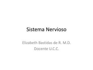 Sistema Nervioso
Elizabeth Bastidas de R. M.D.
Docente U.C.C.
 