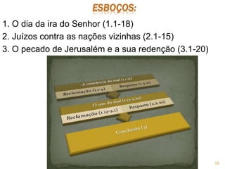 ESBOÇOS:
1. O dia da ira do Senhor (1.1-18)
2. Juízos contra as nações vizinhas (2.1-15)
3. O pecado de Jerusalém e a sua redenção (3.1-20)
10
 