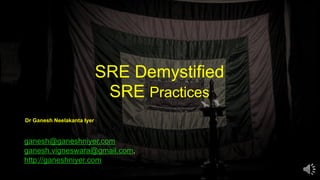 SRE Demystified
SRE Practices
ganesh@ganeshniyer.com
ganesh.vigneswara@gmail.com,
http://ganeshniyer.com
Dr Ganesh Neelakanta Iyer
 