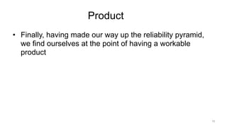 Product
• Finally, having made our way up the reliability pyramid,
we find ourselves at the point of having a workable
product
10
 