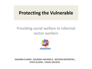 Protecting the Vulnerable
Providing social welfare to informal
sector workers
SAURABH KUMAR , SAURABH JAKHMOLA , ROCHAN MEHROTRA ,
VIVEK GUSAIN , VISHAL KAUSHIK
 