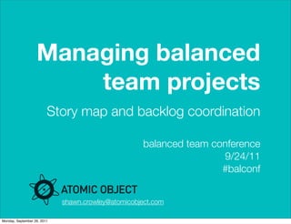 Managing balanced
                       team projects
                         Story map and backlog coordination

                                                    balanced team conference
                                                                    9/24/11
                                                                    #balconf


                             shawn.crowley@atomicobject.com

Monday, September 26, 2011
 